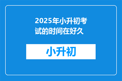 2025年小升初考试的时间在好久(2025年小升初考试时间是什么时候？)