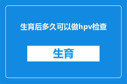 生育后多久可以做hpv检查(生育后多久可以进行HPV检查？)