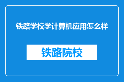 铁路学校学计算机应用怎么样(铁路学校学习计算机应用效果如何？)