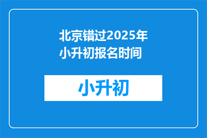北京错过2025年小升初报名时间(北京小升初报名窗口关闭，错过2025年报名时间的家长如何应对？)