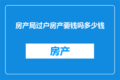 房产局过户房产要钱吗多少钱(房产过户是否需要支付费用？具体金额是多少？)