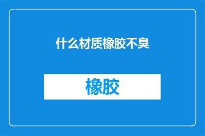 什么材质橡胶不臭(什么材质的橡胶不产生异味？)
