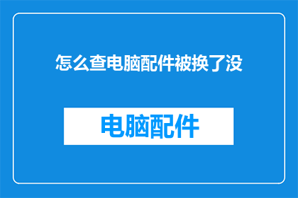 怎么查电脑配件被换了没(如何确认电脑配件是否被替换？)