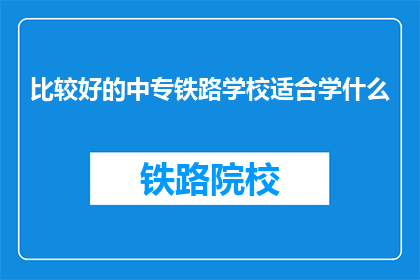 比较好的中专铁路学校适合学什么(中专铁路学校适合学什么？)