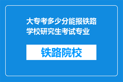 大专考多少分能报铁路学校研究生考试专业(大专生报考铁路学校研究生考试，需要达到多少分数？)