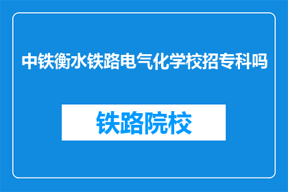 中铁衡水铁路电气化学校招专科吗(中铁衡水铁路电气化学校是否招收专科生？)