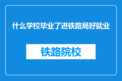 什么学校毕业了进铁路局好就业(毕业于哪些学校的学生在铁路局就业前景更好？)