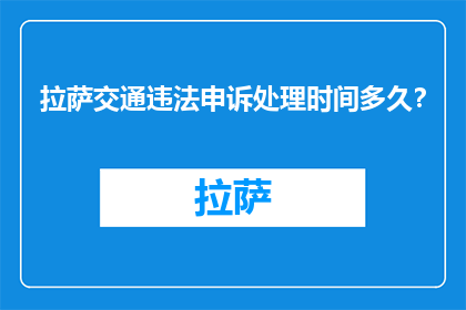 拉萨交通违法申诉处理时间多久？(拉萨交通违法申诉处理需要多长时间？)
