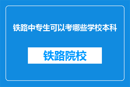 铁路中专生可以考哪些学校本科(铁路中专生能否报考哪些本科院校？)
