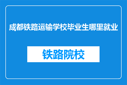 成都铁路运输学校毕业生哪里就业(成都铁路运输学校毕业生就业何处？)
