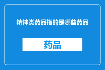 精神类药品指的是哪些药品(精神类药品具体包含哪些种类？)