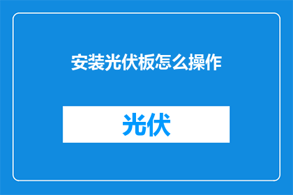 安装光伏板怎么操作(如何正确安装光伏板？)