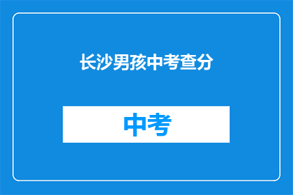 长沙男孩中考查分(长沙男孩中考成绩如何？)