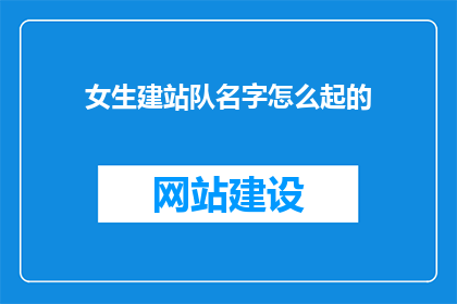 女生建站队名字怎么起的(女生建站队的名字是如何被创造出来的？)