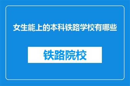 女生能上的本科铁路学校有哪些(女生能上的本科铁路学校有哪些？)