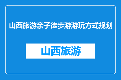 山西旅游亲子徒步游游玩方式规划(如何规划山西亲子徒步游？)