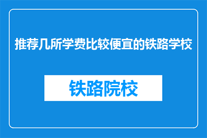推荐几所学费比较便宜的铁路学校(哪些铁路学校学费最经济实惠？)