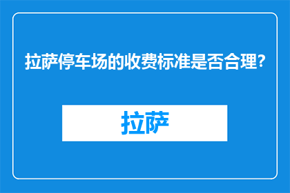 拉萨停车场的收费标准是否合理？(拉萨停车场收费是否公正合理？)