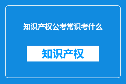 知识产权公考常识考什么(知识产权公考中，常识考察的主要内容是什么？)