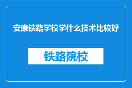 安康铁路学校学什么技术比较好(安康铁路学校应学习哪些技术？)