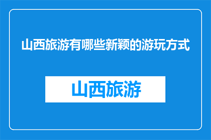 山西旅游有哪些新颖的游玩方式(山西旅游：探索哪些新颖的游玩方式？)