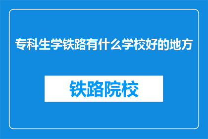 专科生学铁路有什么学校好的地方(专科生学铁路，哪些学校是优选之地？)