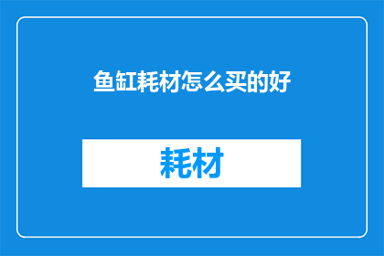 鱼缸耗材怎么买的好(如何选购鱼缸耗材以提升水质？)