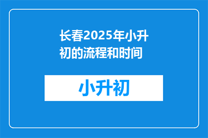 长春2025年小升初的流程和时间(长春2025年小升初流程和时间是什么时候？)