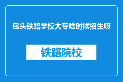 包头铁路学校大专啥时候招生呀(包头铁路学校大专招生时间是什么时候？)