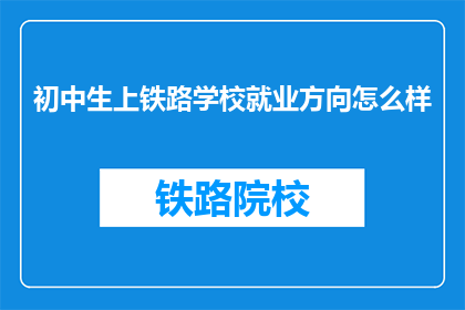 初中生上铁路学校就业方向怎么样(初中生选择铁路学校就业前景如何？)