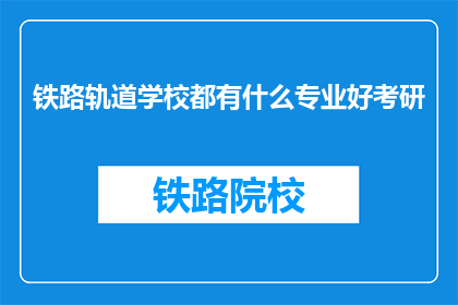铁路轨道学校都有什么专业好考研(铁路轨道学校哪些专业适合考研？)