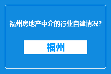 福州房地产中介的行业自律情况？(福州房地产中介行业自律状况如何？)