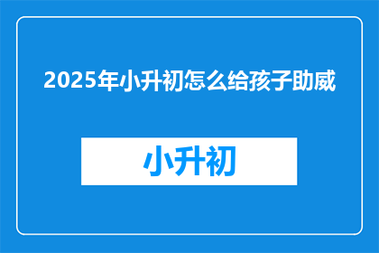 2025年小升初怎么给孩子助威(2025年小升初，如何助力孩子成功？)