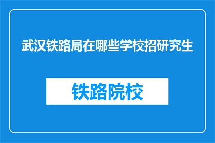 武汉铁路局在哪些学校招研究生(武汉铁路局招聘研究生的院校有哪些？)