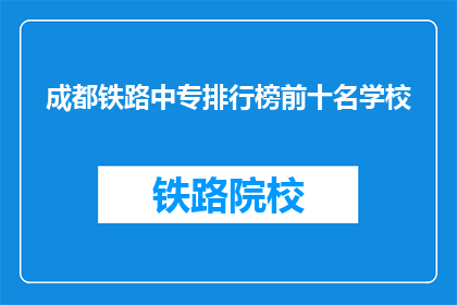 成都铁路中专排行榜前十名学校(成都铁路中专学校排名揭晓，前十名有哪些？)