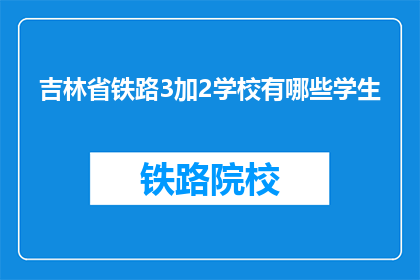 吉林省铁路3加2学校有哪些学生(吉林省铁路3加2学校的学生有哪些？)