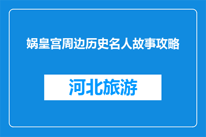 娲皇宫周边历史名人故事攻略(娲皇宫周边历史名人故事攻略：您知道哪些历史人物与此地有关吗？)