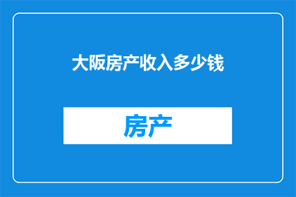 大阪房产收入多少钱(大阪房产收入是多少？)