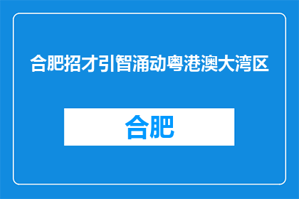 合肥招才引智涌动粤港澳大湾区