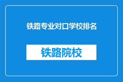 铁路专业对口学校排名(铁路专业学校排名，你了解吗？)