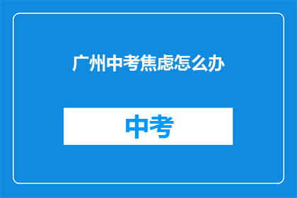 广州中考焦虑怎么办(广州中考焦虑症，该如何缓解？)