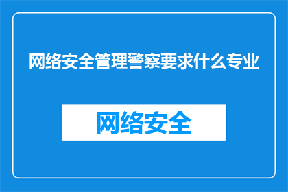 网络安全管理警察要求什么专业(网络安全管理警察需要哪些专业背景？)