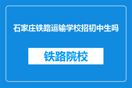 石家庄铁路运输学校招初中生吗(石家庄铁路运输学校是否招收初中生？)
