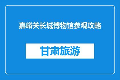 嘉峪关长城博物馆参观攻略(嘉峪关长城博物馆参观攻略：您不可错过的旅行指南)