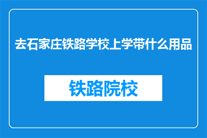 去石家庄铁路学校上学带什么用品(去石家庄铁路学校上学，你该带些什么用品？)