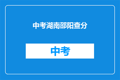 中考湖南邵阳查分(湖南邵阳中考成绩何时公布？)