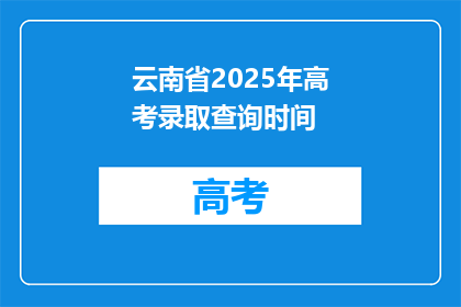 云南省2025年高考录取查询时间(云南省2025年高考录取查询时间是什么时候？)