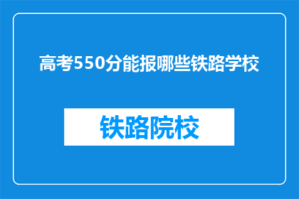 高考550分能报哪些铁路学校(高考550分能报考哪些铁路学校？)