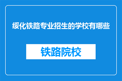 绥化铁路专业招生的学校有哪些(绥化地区有哪些铁路专业院校招生？)