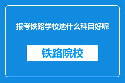 报考铁路学校选什么科目好呢(报考铁路学校，应选择哪些科目进行准备？)